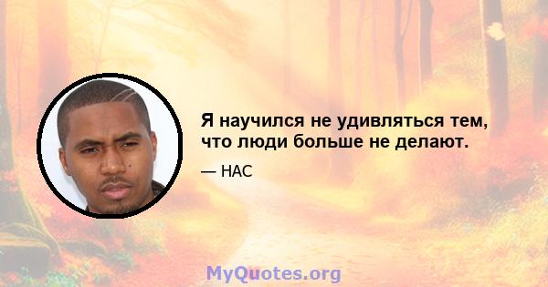 Я научился не удивляться тем, что люди больше не делают.