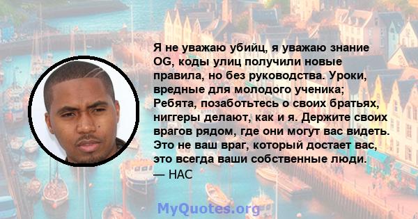 Я не уважаю убийц, я уважаю знание OG, коды улиц получили новые правила, но без руководства. Уроки, вредные для молодого ученика; Ребята, позаботьтесь о своих братьях, ниггеры делают, как и я. Держите своих врагов