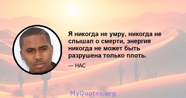 Я никогда не умру, никогда не слышал о смерти, энергия никогда не может быть разрушена только плоть.