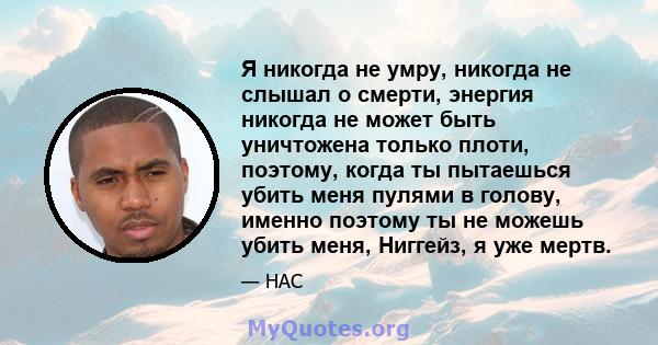 Я никогда не умру, никогда не слышал о смерти, энергия никогда не может быть уничтожена только плоти, поэтому, когда ты пытаешься убить меня пулями в голову, именно поэтому ты не можешь убить меня, Ниггейз, я уже мертв.