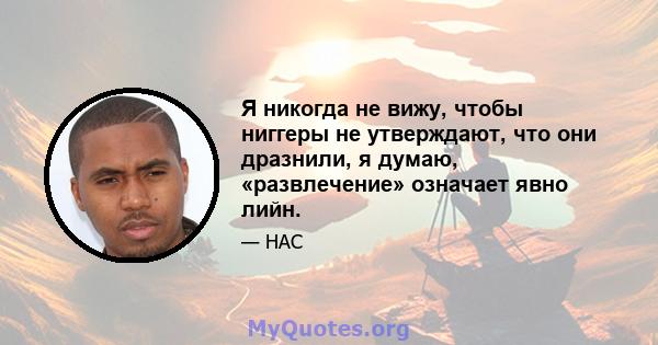 Я никогда не вижу, чтобы ниггеры не утверждают, что они дразнили, я думаю, «развлечение» означает явно лийн.