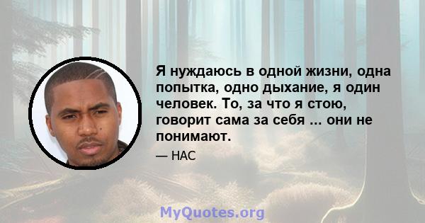 Я нуждаюсь в одной жизни, одна попытка, одно дыхание, я один человек. То, за что я стою, говорит сама за себя ... они не понимают.