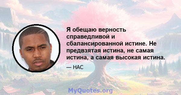 Я обещаю верность справедливой и сбалансированной истине. Не предвзятая истина, не самая истина, а самая высокая истина.