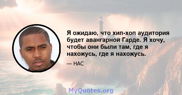 Я ожидаю, что хип-хоп аудитория будет авангарной Гарде. Я хочу, чтобы они были там, где я нахожусь, где я нахожусь.