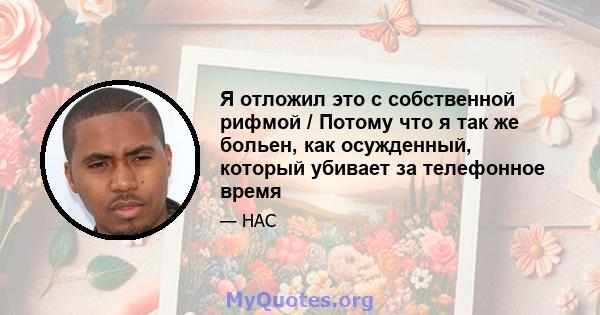 Я отложил это с собственной рифмой / Потому что я так же больен, как осужденный, который убивает за телефонное время