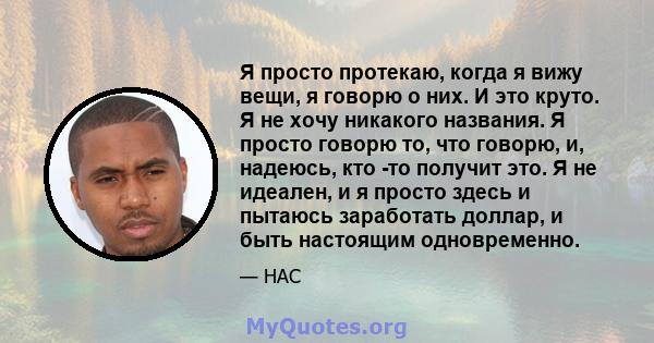 Я просто протекаю, когда я вижу вещи, я говорю о них. И это круто. Я не хочу никакого названия. Я просто говорю то, что говорю, и, надеюсь, кто -то получит это. Я не идеален, и я просто здесь и пытаюсь заработать