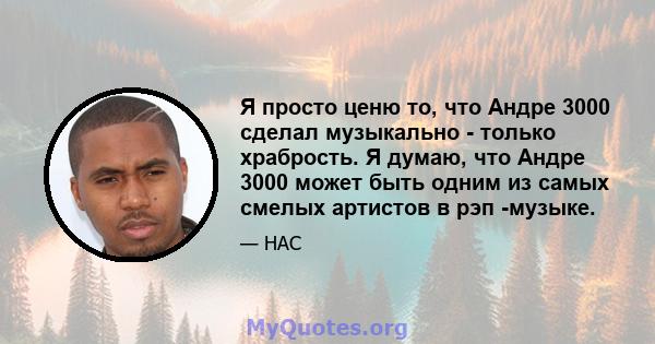 Я просто ценю то, что Андре 3000 сделал музыкально - только храбрость. Я думаю, что Андре 3000 может быть одним из самых смелых артистов в рэп -музыке.