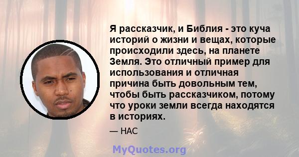 Я рассказчик, и Библия - это куча историй о жизни и вещах, которые происходили здесь, на планете Земля. Это отличный пример для использования и отличная причина быть довольным тем, чтобы быть рассказчиком, потому что