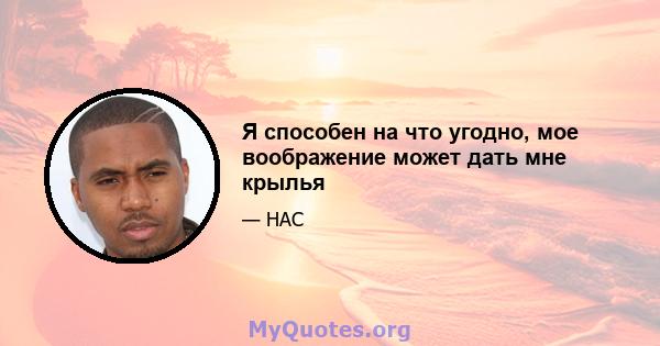 Я способен на что угодно, мое воображение может дать мне крылья