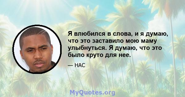 Я влюбился в слова, и я думаю, что это заставило мою маму улыбнуться. Я думаю, что это было круто для нее.