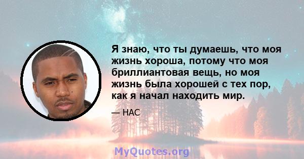 Я знаю, что ты думаешь, что моя жизнь хороша, потому что моя бриллиантовая вещь, но моя жизнь была хорошей с тех пор, как я начал находить мир.