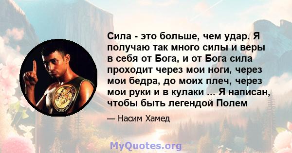 Сила - это больше, чем удар. Я получаю так много силы и веры в себя от Бога, и от Бога сила проходит через мои ноги, через мои бедра, до моих плеч, через мои руки и в кулаки ... Я написан, чтобы быть легендой Полем