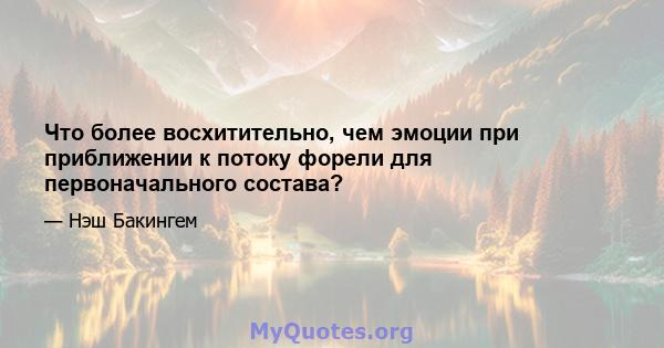 Что более восхитительно, чем эмоции при приближении к потоку форели для первоначального состава?