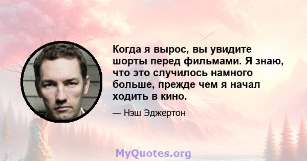 Когда я вырос, вы увидите шорты перед фильмами. Я знаю, что это случилось намного больше, прежде чем я начал ходить в кино.