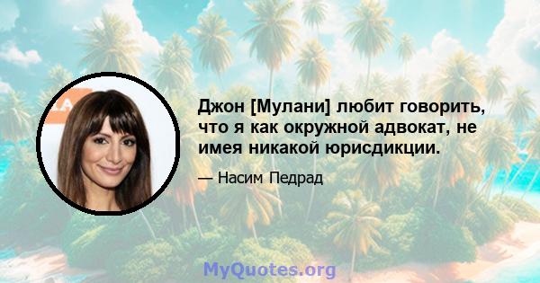 Джон [Мулани] любит говорить, что я как окружной адвокат, не имея никакой юрисдикции.