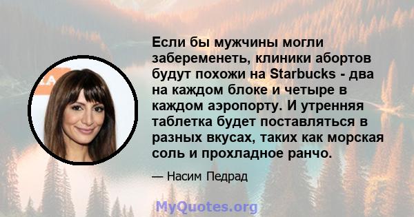 Если бы мужчины могли забеременеть, клиники абортов будут похожи на Starbucks - два на каждом блоке и четыре в каждом аэропорту. И утренняя таблетка будет поставляться в разных вкусах, таких как морская соль и