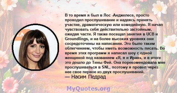 В то время я был в Лос -Анджелесе, просто проходил прослушивание и надеясь принять участие, драматическую или комедийную. Я начал чувствовать себя действительно застойным, ожидая части. Я также посещал занятия в UCB и