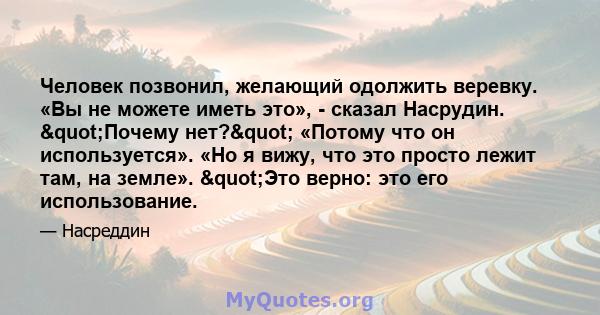 Человек позвонил, желающий одолжить веревку. «Вы не можете иметь это», - сказал Насрудин. "Почему нет?" «Потому что он используется». «Но я вижу, что это просто лежит там, на земле». "Это верно: это его