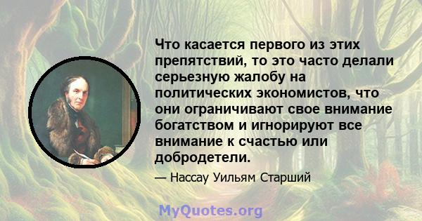 Что касается первого из этих препятствий, то это часто делали серьезную жалобу на политических экономистов, что они ограничивают свое внимание богатством и игнорируют все внимание к счастью или добродетели.