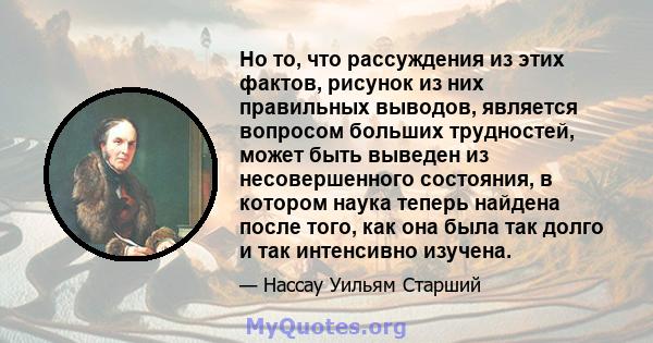 Но то, что рассуждения из этих фактов, рисунок из них правильных выводов, является вопросом больших трудностей, может быть выведен из несовершенного состояния, в котором наука теперь найдена после того, как она была так 