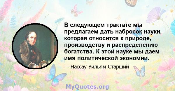 В следующем трактате мы предлагаем дать набросок науки, которая относится к природе, производству и распределению богатства. К этой науке мы даем имя политической экономии.