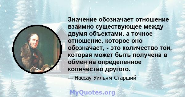 Значение обозначает отношение взаимно существующее между двумя объектами, а точное отношение, которое оно обозначает, - это количество той, которая может быть получена в обмен на определенное количество другого.