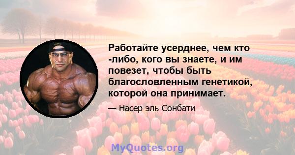 Работайте усерднее, чем кто -либо, кого вы знаете, и им повезет, чтобы быть благословленным генетикой, которой она принимает.