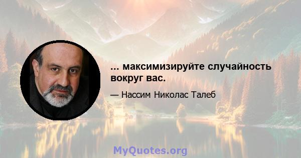 ... максимизируйте случайность вокруг вас.