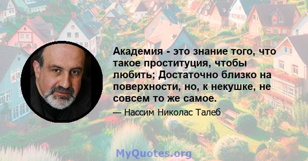 Академия - это знание того, что такое проституция, чтобы любить; Достаточно близко на поверхности, но, к некушке, не совсем то же самое.