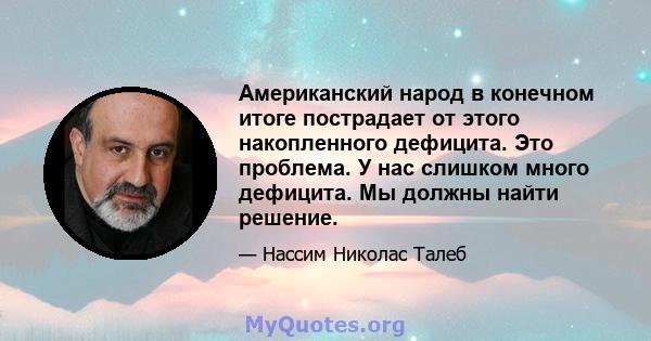 Американский народ в конечном итоге пострадает от этого накопленного дефицита. Это проблема. У нас слишком много дефицита. Мы должны найти решение.