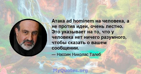 Атака ad hominem на человека, а не против идеи, очень лестно. Это указывает на то, что у человека нет ничего разумного, чтобы сказать о вашем сообщении.