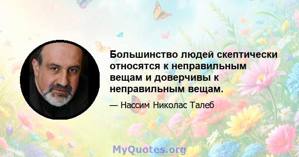 Большинство людей скептически относятся к неправильным вещам и доверчивы к неправильным вещам.