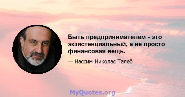 Быть предпринимателем - это экзистенциальный, а не просто финансовая вещь.