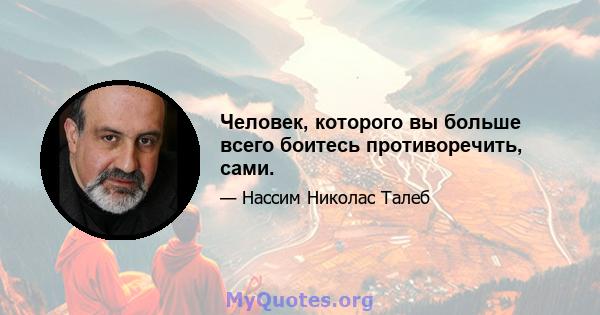 Человек, которого вы больше всего боитесь противоречить, сами.