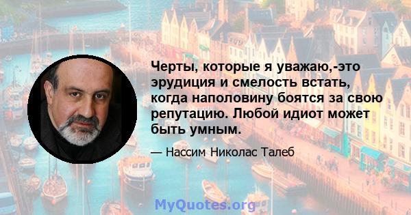 Черты, которые я уважаю,-это эрудиция и смелость встать, когда наполовину боятся за свою репутацию. Любой идиот может быть умным.