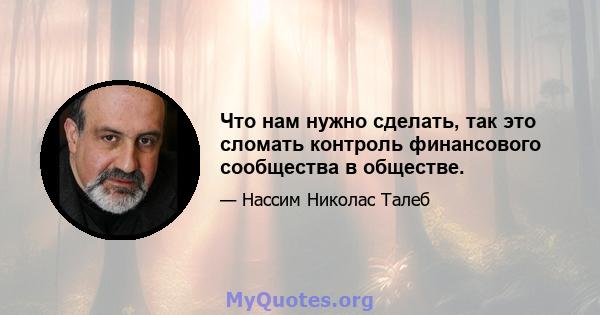 Что нам нужно сделать, так это сломать контроль финансового сообщества в обществе.