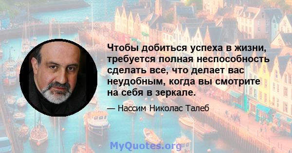 Чтобы добиться успеха в жизни, требуется полная неспособность сделать все, что делает вас неудобным, когда вы смотрите на себя в зеркале.