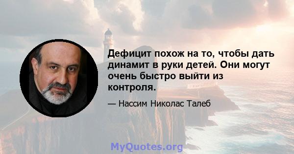 Дефицит похож на то, чтобы дать динамит в руки детей. Они могут очень быстро выйти из контроля.