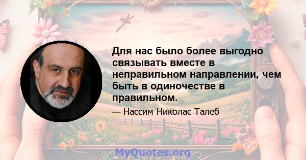 Для нас было более выгодно связывать вместе в неправильном направлении, чем быть в одиночестве в правильном.