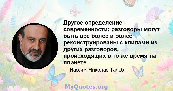 Другое определение современности: разговоры могут быть все более и более реконструированы с клипами из других разговоров, происходящих в то же время на планете.