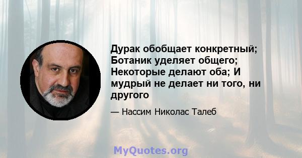 Дурак обобщает конкретный; Ботаник уделяет общего; Некоторые делают оба; И мудрый не делает ни того, ни другого