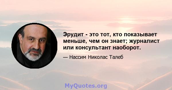 Эрудит - это тот, кто показывает меньше, чем он знает; журналист или консультант наоборот.