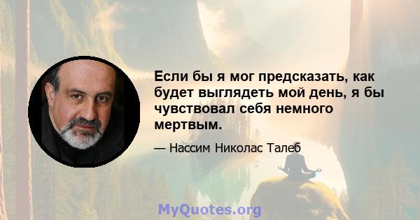 Если бы я мог предсказать, как будет выглядеть мой день, я бы чувствовал себя немного мертвым.