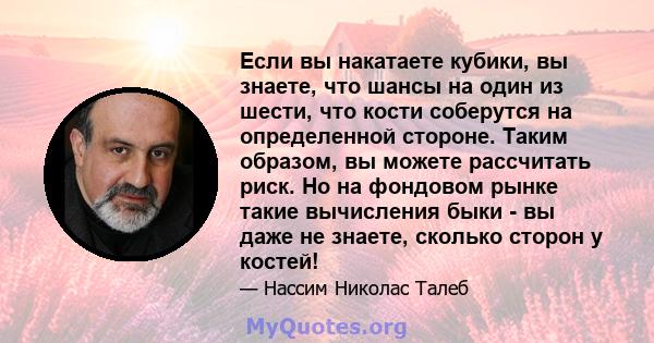 Если вы накатаете кубики, вы знаете, что шансы на один из шести, что кости соберутся на определенной стороне. Таким образом, вы можете рассчитать риск. Но на фондовом рынке такие вычисления быки - вы даже не знаете,