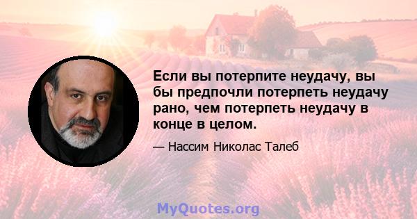 Если вы потерпите неудачу, вы бы предпочли потерпеть неудачу рано, чем потерпеть неудачу в конце в целом.