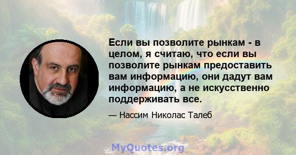 Если вы позволите рынкам - в целом, я считаю, что если вы позволите рынкам предоставить вам информацию, они дадут вам информацию, а не искусственно поддерживать все.