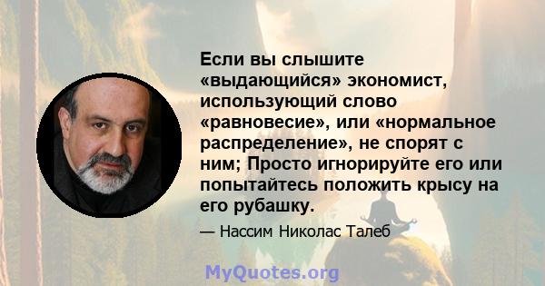 Если вы слышите «выдающийся» экономист, использующий слово «равновесие», или «нормальное распределение», не спорят с ним; Просто игнорируйте его или попытайтесь положить крысу на его рубашку.