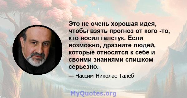 Это не очень хорошая идея, чтобы взять прогноз от кого -то, кто носил галстук. Если возможно, дразните людей, которые относятся к себе и своими знаниями слишком серьезно.