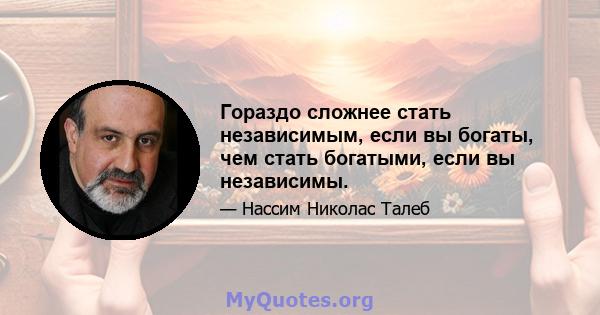 Гораздо сложнее стать независимым, если вы богаты, чем стать богатыми, если вы независимы.