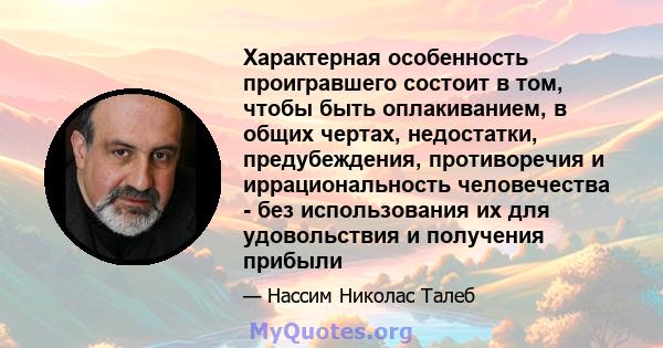 Характерная особенность проигравшего состоит в том, чтобы быть оплакиванием, в общих чертах, недостатки, предубеждения, противоречия и иррациональность человечества - без использования их для удовольствия и получения